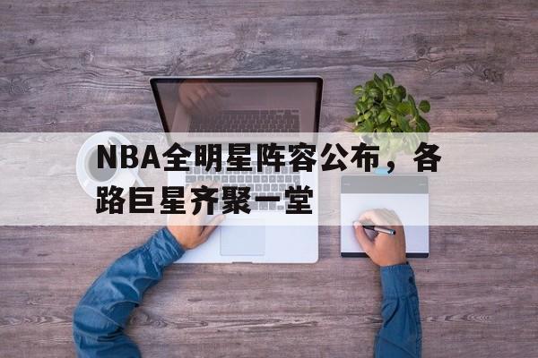 NBA全明星阵容公布，各路巨星齐聚一堂(nba全明星阵容名单詹姆斯,库里,乔丹,杜兰特)
