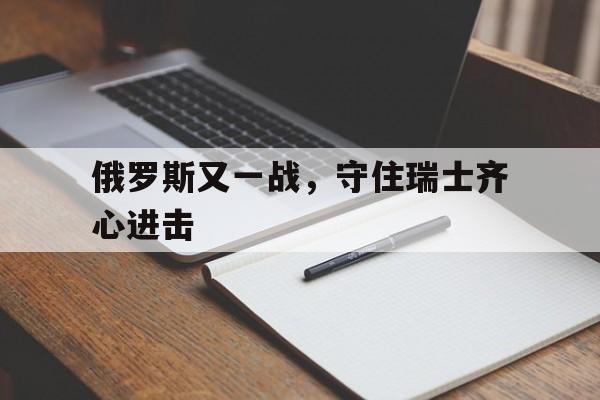关于俄罗斯又一战，守住瑞士齐心进击的信息