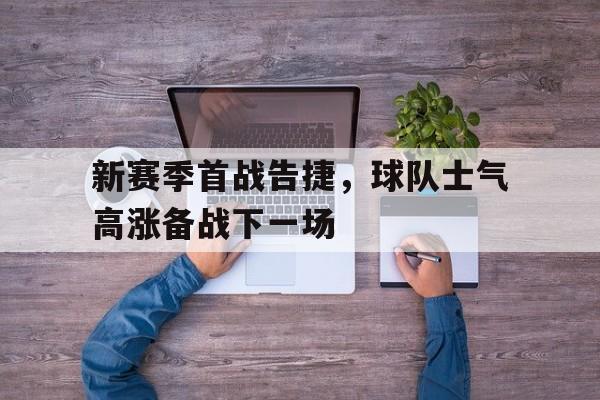 新赛季首战告捷，球队士气高涨备战下一场的简单介绍