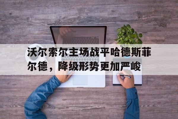 关于沃尔索尔主场战平哈德斯菲尔德,降级形势更加严峻的信息 关于沃尔索尔主场战平哈德斯菲尔德,降级形势更加严峻的信息