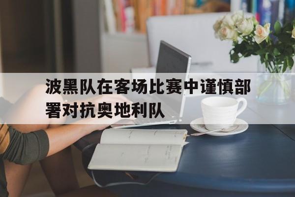 波黑队在客场比赛中谨慎部署对抗奥地利队的简单介绍 波黑队在客场比赛中谨慎部署对抗奥地利队的简单介绍