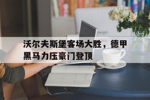 关于沃尔夫斯堡客场大胜，德甲黑马力压豪门登顶的信息