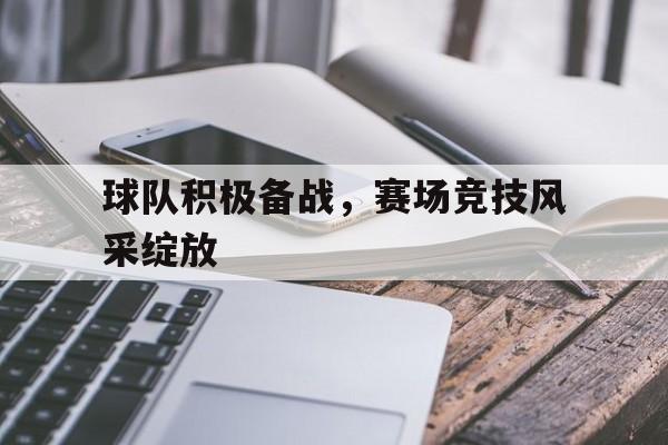 球队积极备战，赛场竞技风采绽放