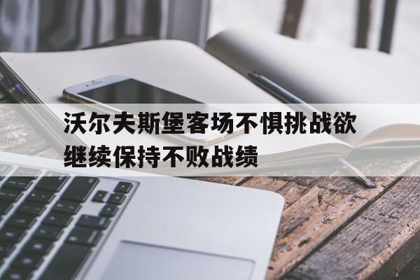 沃尔夫斯堡客场不惧挑战欲继续保持不败战绩 沃尔夫斯堡客场不惧挑战欲继续保持不败战绩