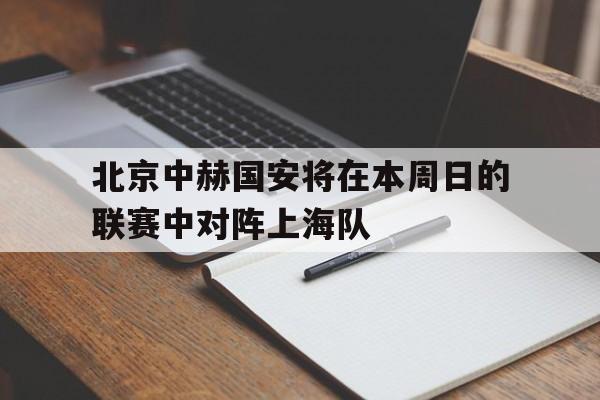 北京中赫国安将在本周日的联赛中对阵上海队 北京中赫国安将在本周日的联赛中对阵上海队