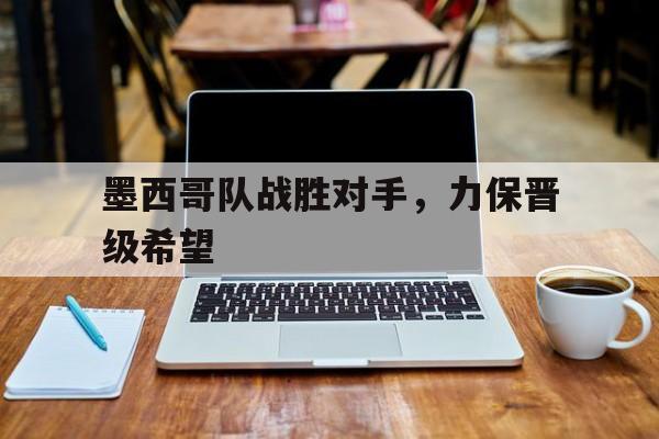 墨西哥队战胜对手，力保晋级希望的简单介绍